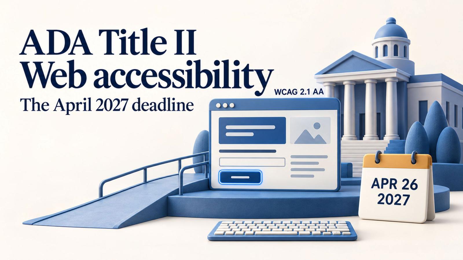 ADA Title II web accessibility, the April 2027 deadline: a ramp up to a web page in front of a government building, a calendar reading April 26, 2027, and the words WCAG 2.1 AA